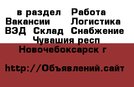  в раздел : Работа » Вакансии »  » Логистика, ВЭД, Склад, Снабжение . Чувашия респ.,Новочебоксарск г.